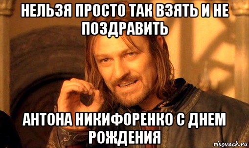 нельзя просто так взять и не поздравить антона никифоренко с днем рождения, Мем Нельзя просто так взять и (Боромир мем)