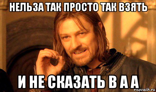 нельза так просто так взять и не сказать в а а, Мем Нельзя просто так взять и (Боромир мем)