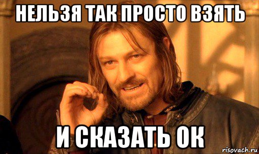 нельзя так просто взять и сказать ок, Мем Нельзя просто так взять и (Боромир мем)