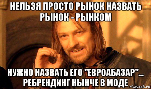 нельзя просто рынок назвать рынок - рынком нужно назвать его "евроабазар"... ребрендинг нынче в моде, Мем Нельзя просто так взять и (Боромир мем)