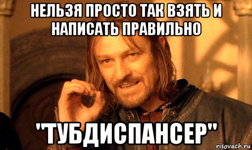 нельзя просто так взять и написать правильно "тубдиспансер", Мем Нельзя просто так взять и (Боромир мем)