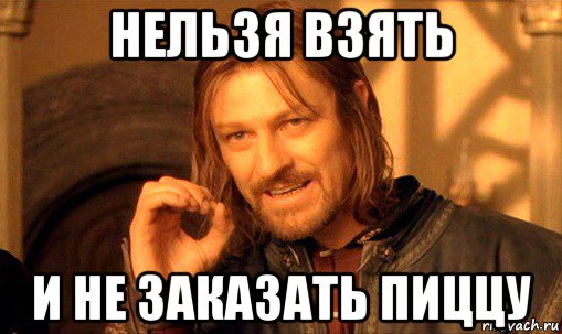 нельзя взять и не заказать пиццу, Мем Нельзя просто так взять и (Боромир мем)