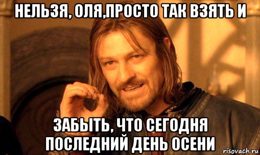 нельзя, оля,просто так взять и забыть, что сегодня последний день осени, Мем Нельзя просто так взять и (Боромир мем)