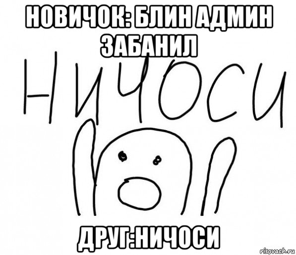 новичок: блин админ забанил друг:ничоси, Мем  Ничоси