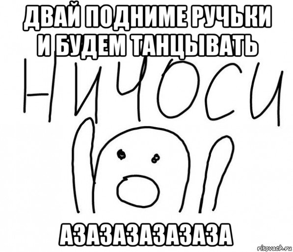 двай подниме ручьки и будем танцывать азазазазазаза, Мем  Ничоси