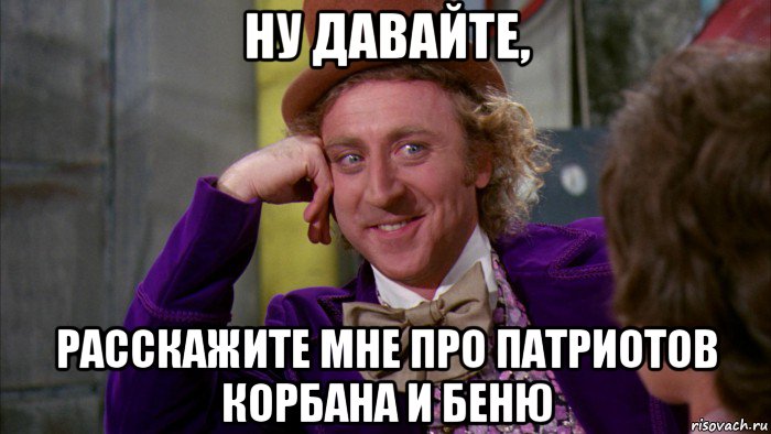 ну давайте, расскажите мне про патриотов корбана и беню, Мем Ну давай расскажи (Вилли Вонка)