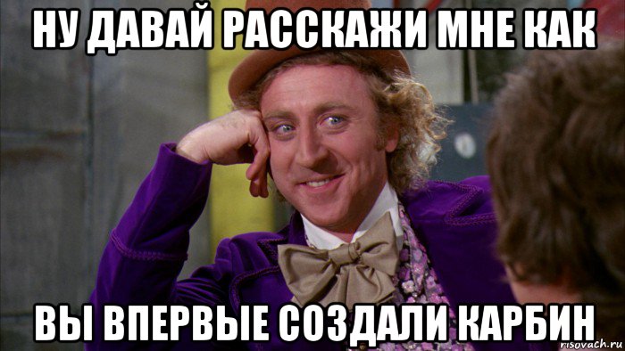 ну давай расскажи мне как вы впервые создали карбин, Мем Ну давай расскажи (Вилли Вонка)