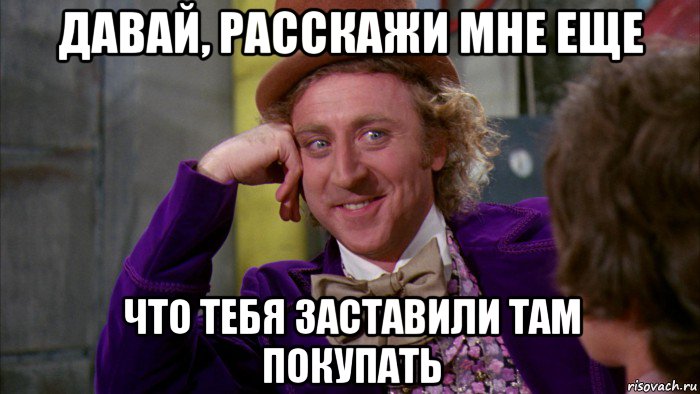 давай, расскажи мне еще что тебя заставили там покупать, Мем Ну давай расскажи (Вилли Вонка)