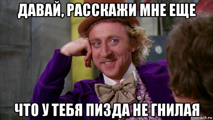 давай, расскажи мне еще что у тебя пизда не гнилая, Мем Ну давай расскажи (Вилли Вонка)