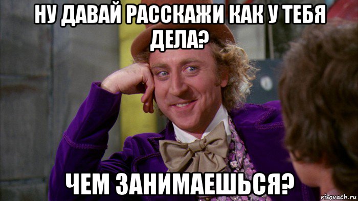 ну давай расскажи как у тебя дела? чем занимаешься?, Мем Ну давай расскажи (Вилли Вонка)