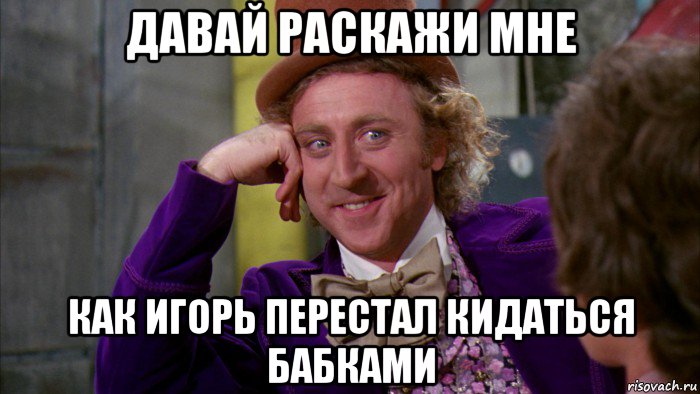 давай раскажи мне как игорь перестал кидаться бабками, Мем Ну давай расскажи (Вилли Вонка)