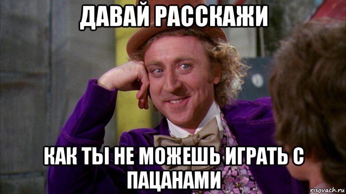 давай расскажи как ты не можешь играть с пацанами, Мем Ну давай расскажи (Вилли Вонка)