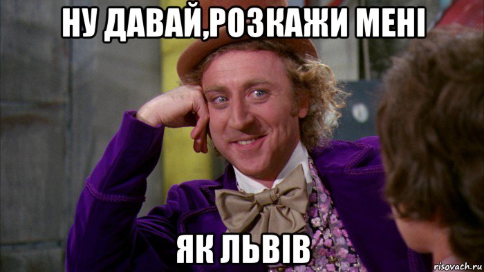 ну давай,розкажи мені як львів, Мем Ну давай расскажи (Вилли Вонка)