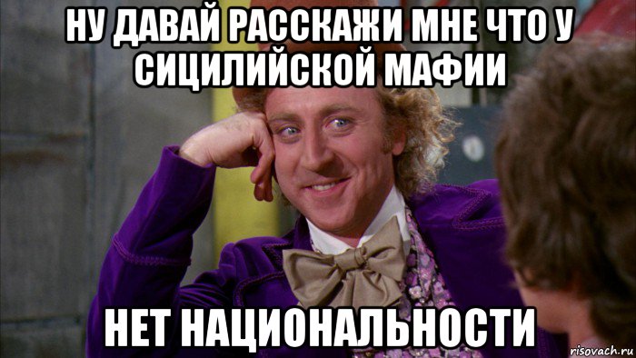 ну давай расскажи мне что у сицилийской мафии нет национальности, Мем Ну давай расскажи (Вилли Вонка)