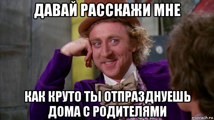 давай расскажи мне как круто ты отпразднуешь дома с родителями, Мем Ну давай расскажи (Вилли Вонка)