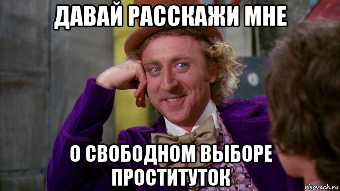 давай расскажи мне о свободном выборе проституток, Мем Ну давай расскажи (Вилли Вонка)