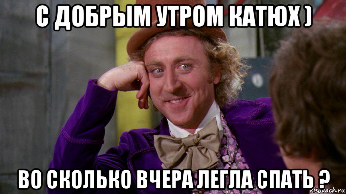 с добрым утром катюх ) во сколько вчера легла спать ?, Мем Ну давай расскажи (Вилли Вонка)