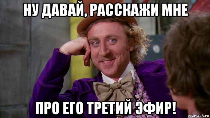 ну давай, расскажи мне про его третий эфир!, Мем Ну давай расскажи (Вилли Вонка)