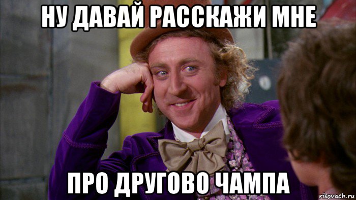 ну давай расскажи мне про другово чампа, Мем Ну давай расскажи (Вилли Вонка)