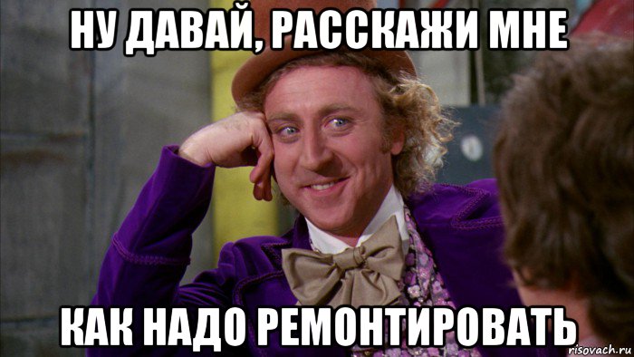 ну давай, расскажи мне как надо ремонтировать, Мем Ну давай расскажи (Вилли Вонка)