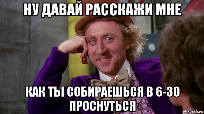 ну давай расскажи мне как ты собираешься в 6-30 проснуться, Мем Ну давай расскажи (Вилли Вонка)