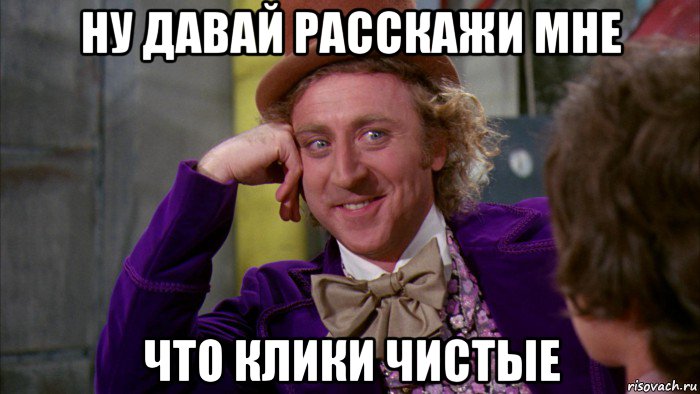 ну давай расскажи мне что клики чистые, Мем Ну давай расскажи (Вилли Вонка)