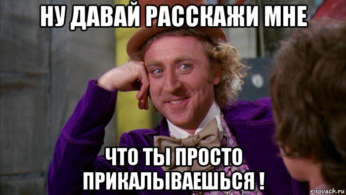 ну давай расскажи мне что ты просто прикалываешься !, Мем Ну давай расскажи (Вилли Вонка)