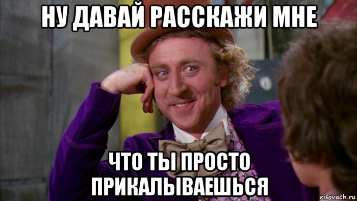 ну давай расскажи мне что ты просто прикалываешься, Мем Ну давай расскажи (Вилли Вонка)