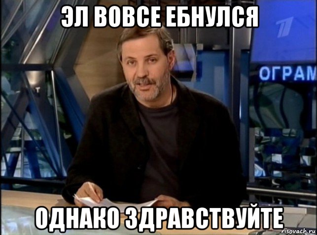 эл вовсе ебнулся однако здравствуйте, Мем Однако Здравствуйте