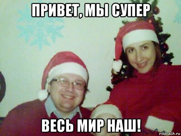 привет, мы супер весь мир наш!