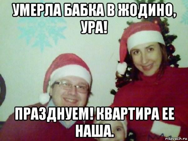умерла бабка в жодино, ура! празднуем! квартира ее наша.