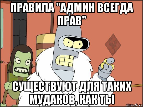 правила "админ всегда прав" существуют для таких мудаков, как ты, Мем ОР Бендер