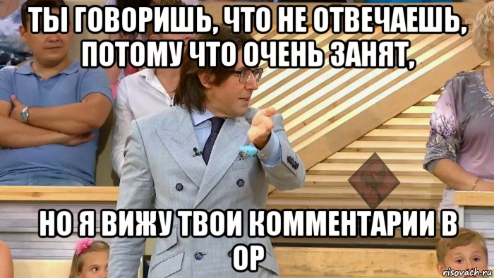 ты говоришь, что не отвечаешь, потому что очень занят, но я вижу твои комментарии в ор, Мем ОР Малахов