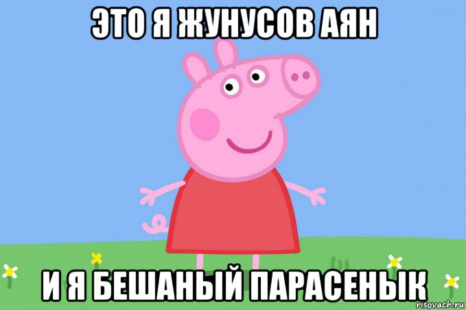 это я жунусов аян и я бешаный парасенык