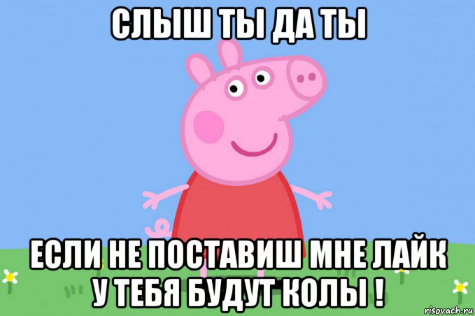 слыш ты да ты если не поставиш мне лайк у тебя будут колы !, Мем Пеппа