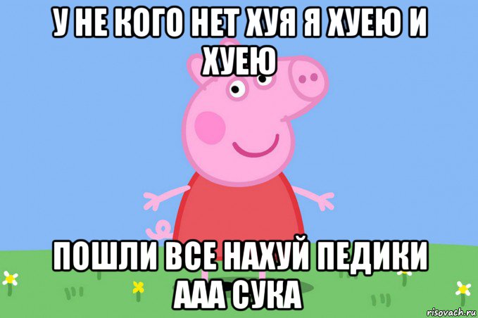 у не кого нет хуя я хуею и хуею пошли все нахуй педики ааа сука, Мем Пеппа