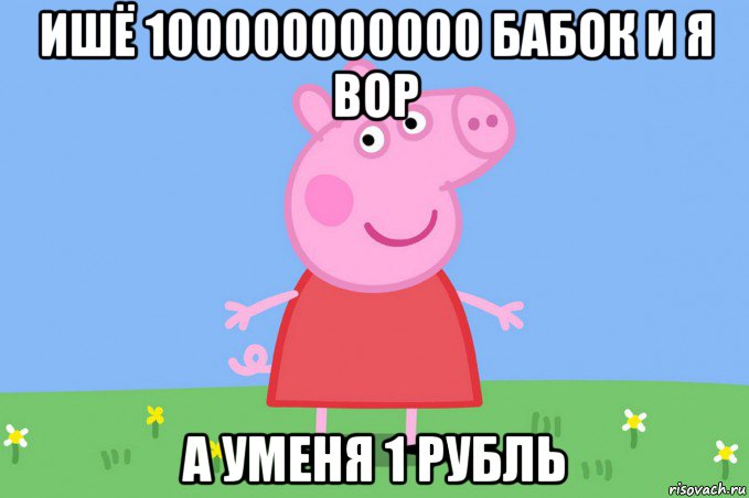 ишё 100000000000 бабок и я вор а уменя 1 рубль, Мем Пеппа
