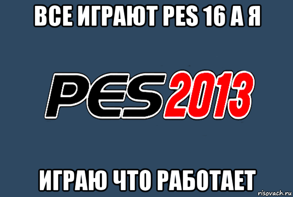 все играют pes 16 а я играю что работает, Мем PES 2013