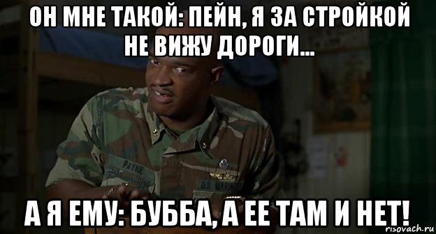 он мне такой: пейн, я за стройкой не вижу дороги... а я ему: бубба, а ее там и нет!, Мем Пейн
