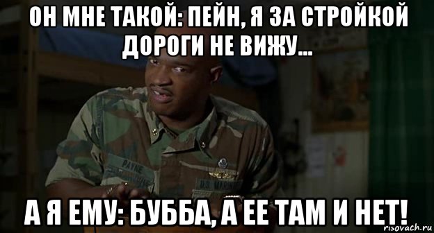 он мне такой: пейн, я за стройкой дороги не вижу... а я ему: бубба, а ее там и нет!, Мем Пейн