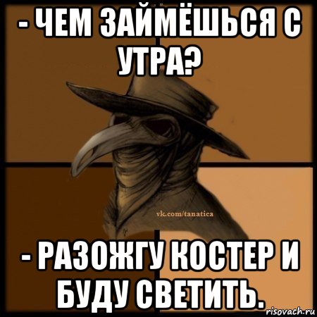 - чем займёшься с утра? - разожгу костер и буду светить., Мем Plague doctor