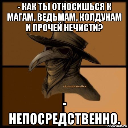 - как ты относишься к магам, ведьмам, колдунам и прочей нечисти? - непосредственно., Мем Plague doctor