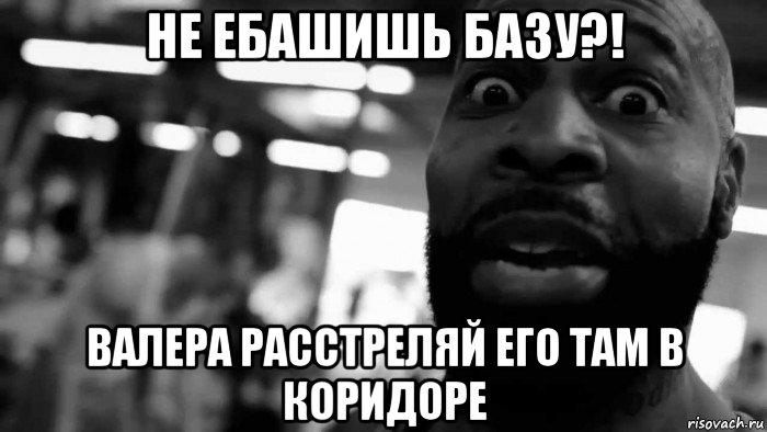 не ебашишь базу?! валера расстреляй его там в коридоре