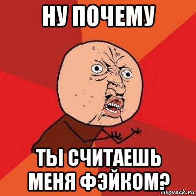 ну почему ты считаешь меня фэйком?, Мем Почему