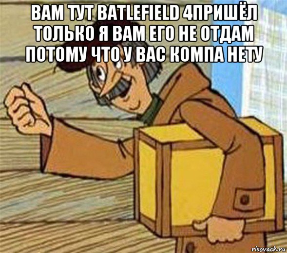 вам тут batlefield 4пришёл только я вам его не отдам потому что у вас компа нету , Мем Почтальон Печкин