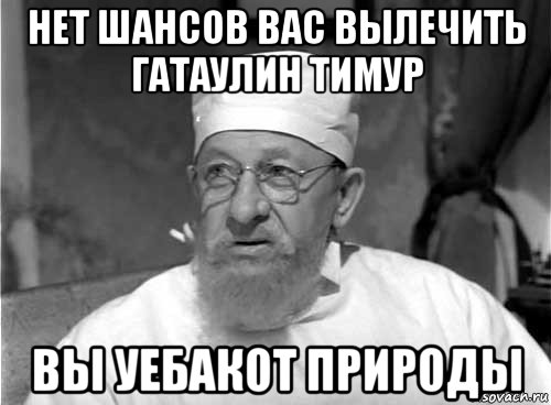 нет шансов вас вылечить гатаулин тимур вы уебакот природы