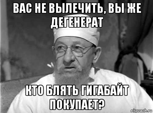 вас не вылечить, вы же дегенерат кто блять гигабайт покупает?, Мем Профессор Преображенский