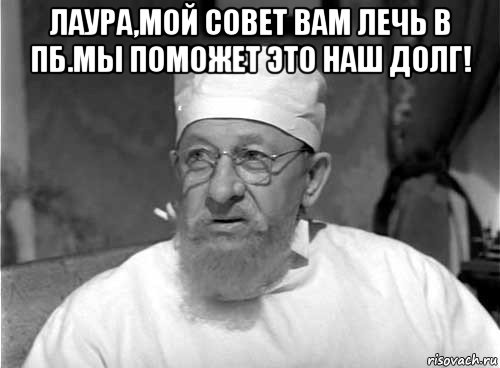 лаура,мой совет вам лечь в пб.мы поможет это наш долг! , Мем Профессор Преображенский