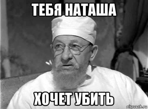 тебя наташа хочет убить