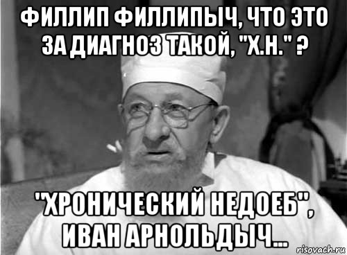 филлип филлипыч, что это за диагноз такой, "х.н." ? "хронический недоеб", иван арнольдыч..., Мем Профессор Преображенский